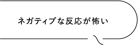 ネガティブな反応が怖い