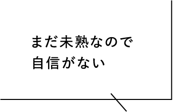 まだ未熟なので自信がない